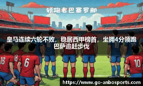 皇马连续六轮不败，稳居西甲榜首，坐拥4分领跑巴萨追赶步伐