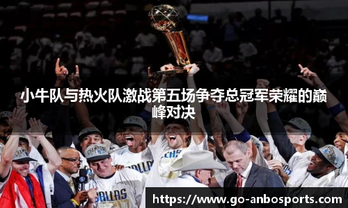 小牛队与热火队激战第五场争夺总冠军荣耀的巅峰对决