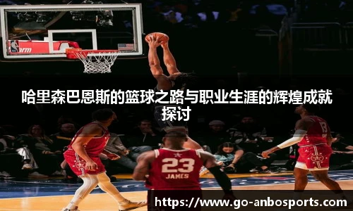 哈里森巴恩斯的篮球之路与职业生涯的辉煌成就探讨