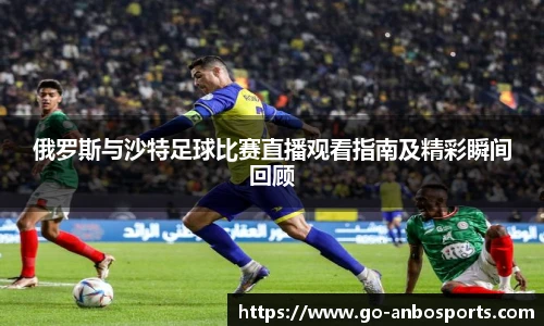 俄罗斯与沙特足球比赛直播观看指南及精彩瞬间回顾