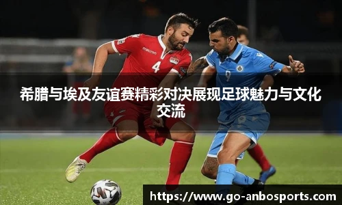 希腊与埃及友谊赛精彩对决展现足球魅力与文化交流