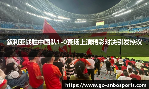 叙利亚战胜中国队1-0赛场上演精彩对决引发热议