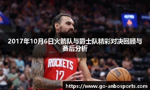 2017年10月6日火箭队与爵士队精彩对决回顾与赛后分析