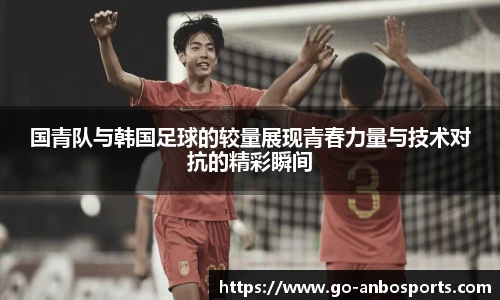 国青队与韩国足球的较量展现青春力量与技术对抗的精彩瞬间