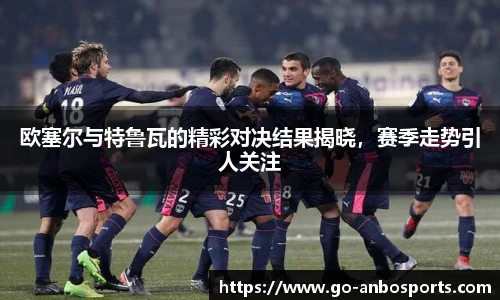 欧塞尔与特鲁瓦的精彩对决结果揭晓，赛季走势引人关注