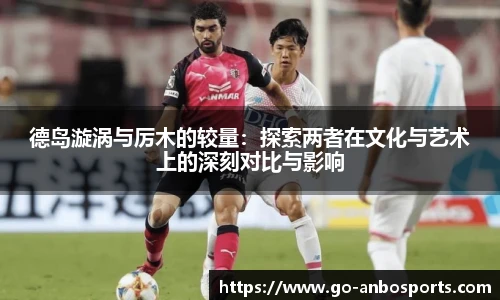 德岛漩涡与厉木的较量：探索两者在文化与艺术上的深刻对比与影响